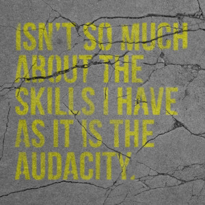 the audacity...you never have to be the smartest person in the room ...