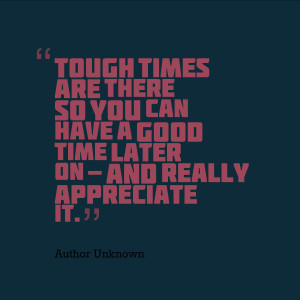 Tough times are there so you can have a good time later on – and ...