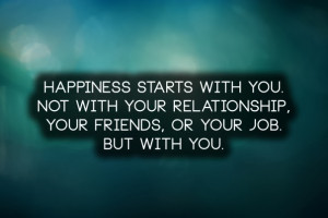 Happiness starts with you. Not with your relationship, your friends ...