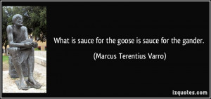 ... sauce for the goose is sauce for the gander. - Marcus Terentius Varro