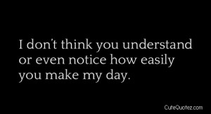 ... Don’t Think You Understand Or Even Notice How Easily You Make My Day