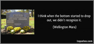 think when the bottom started to drop out, we didn't recognize it ...