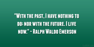 ... to do; nor with the future. I live now.” – Ralph Waldo Emerson