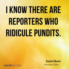 Daniel Okrent - I know there are reporters who ridicule pundits.