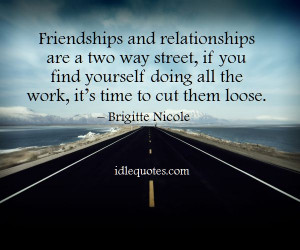 Friendships and relationships are a two way street, if you find ...