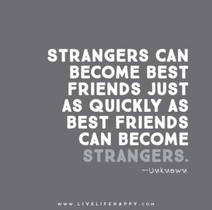 Strangers can become best friends just as quickly as best friends can ...