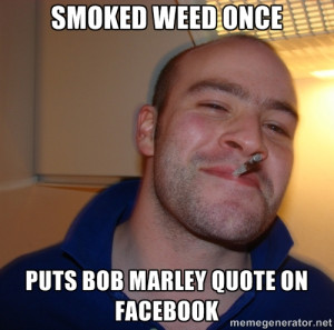 Good Guy Greg - SMOKED WEED ONCE PUTS BOB MARLEY QUOTE ON FACEBOOK