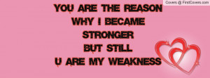 you are the reasonwhy i became strongerbut stillu are my weakness ...