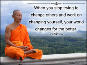 ... change others and work on changing yourself, your world changes for