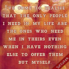 ve come to realize that the only people i need in my life are the ...