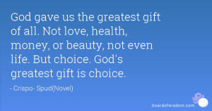 ... or beauty, not even life. But choice. God's greatest gift is choice