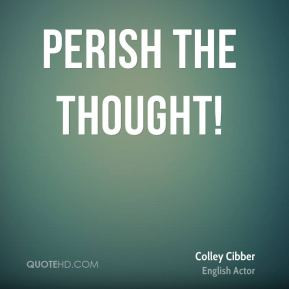 Colley Cibber - Perish the thought!