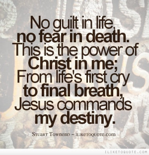 No guilt in life, no fear in death. This is the power of Christ in me ...