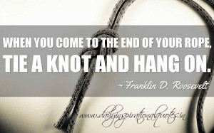 ... the end of your rope, tie a knot and hang on. ~ Franklin D. Roosevelt