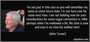 ... bit. My time is now and now is no time for mellow men! - John Turner