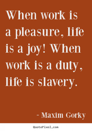 Life sayings - When work is a pleasure, life is a joy! when work is a ...