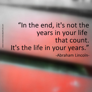 In the end, it's not the years in your life that count. It's the life ...