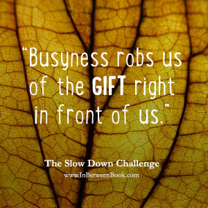... savoring them. Busyness robs us of the gift right in front of us