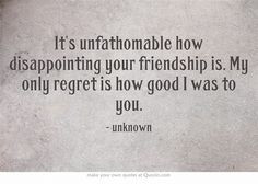 It's unfathomable how disappointing your friendship is. My only regret ...