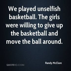We played unselfish basketball. The girls were willing to give up the ...