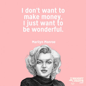 ... want to make money, I just want to be wonderful.” ~Marilyn Monroe