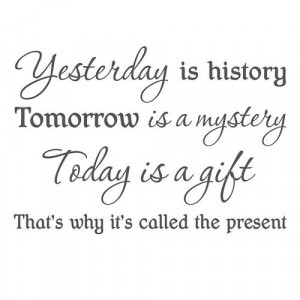 ... is a mystery today is a gift that s why it is called the present