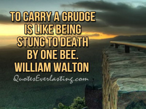 To carry a grudge is like being stung to death by one bee ...
