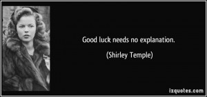 Good luck needs no explanation. - Shirley Temple
