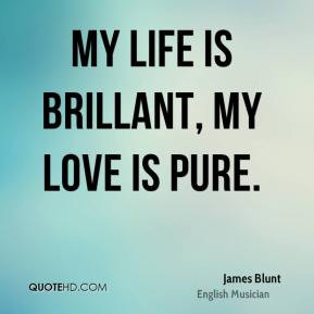 My life is brillant, My love is pure. - James Blunt