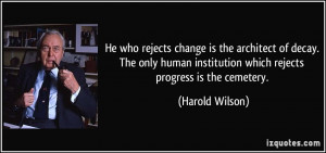 ... human institution which rejects progress is the cemetery. - Harold