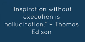 ... Inspiration without execution is hallucination.” – Thomas Edison