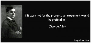 ... not for the presents, an elopement would be preferable. - George Ade