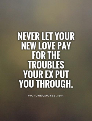 Never let your new love pay for the troubles your ex put you through ...
