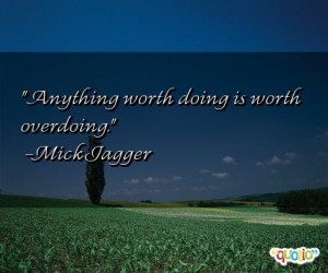 Anything worth doing is worth overdoing. -Mick Jagger