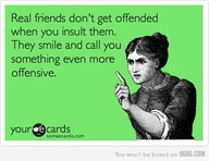Real Friends Don’t Get Offended When You Insult Them. They Smile And ...