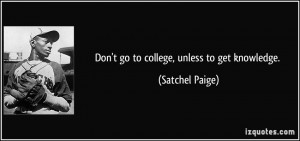 Don't go to college, unless to get knowledge. - Satchel Paige