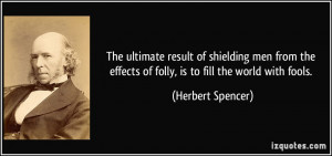 ... effects of folly, is to fill the world with fools. - Herbert Spencer