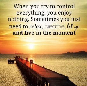 When you try to control everything, you enjoy nothing. Sometimes you ...