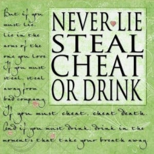 Never lie steal cheat or drink