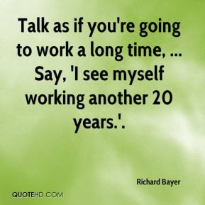 Talk as if you're going to work a long time, ... Say, 'I see myself ...