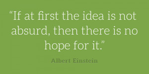 ... idea is not absurd, then there is no hope for it.” Albert Einstein