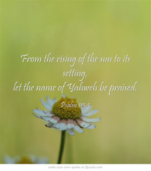 From the rising of the sun to its setting, let the name of Yahweh be ...