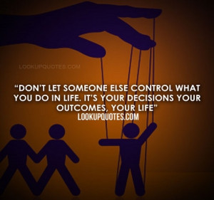 control what you do in life it s your decisions your outcomes your ...