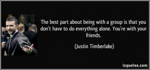 ... to do everything alone. You're with your friends. - Justin Timberlake