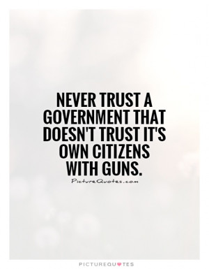 Never trust a government that doesn't trust it's own citizens with ...