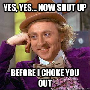 yes yes now shut up before i choke you out - Creepy Wonka