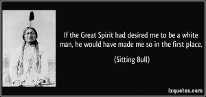If the Great Spirit had desired me to be a white man, he would have ...