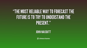 The most reliable way to forecast the future is to try to understand ...