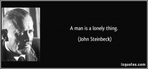 man is a lonely thing. - John Steinbeck