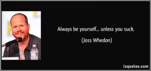 Always be yourself... unless you suck. - Joss Whedon